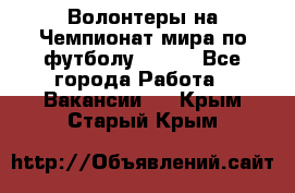 Волонтеры на Чемпионат мира по футболу 2018. - Все города Работа » Вакансии   . Крым,Старый Крым